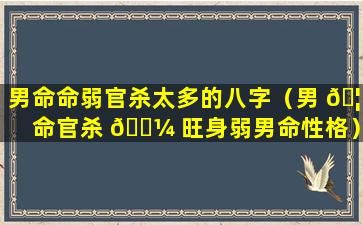 男命命弱官杀太多的八字（男 🦄 命官杀 🌼 旺身弱男命性格）